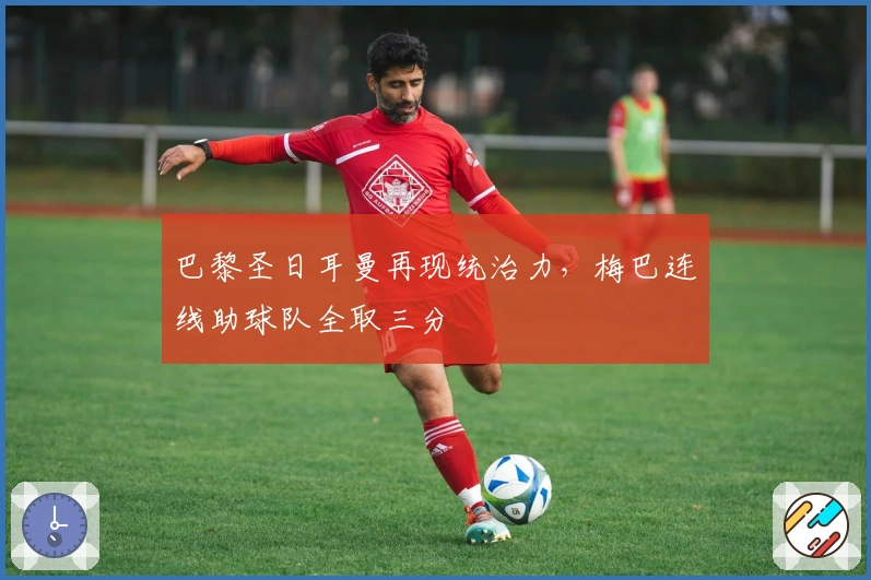 巴黎圣日耳曼再现统治力，梅巴连线助球队全取三分