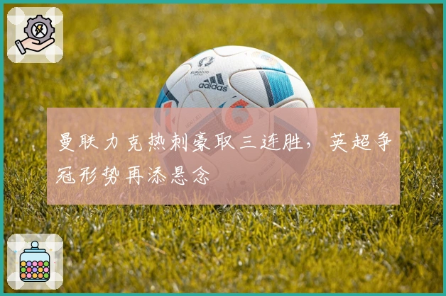 曼联力克热刺豪取三连胜，英超争冠形势再添悬念