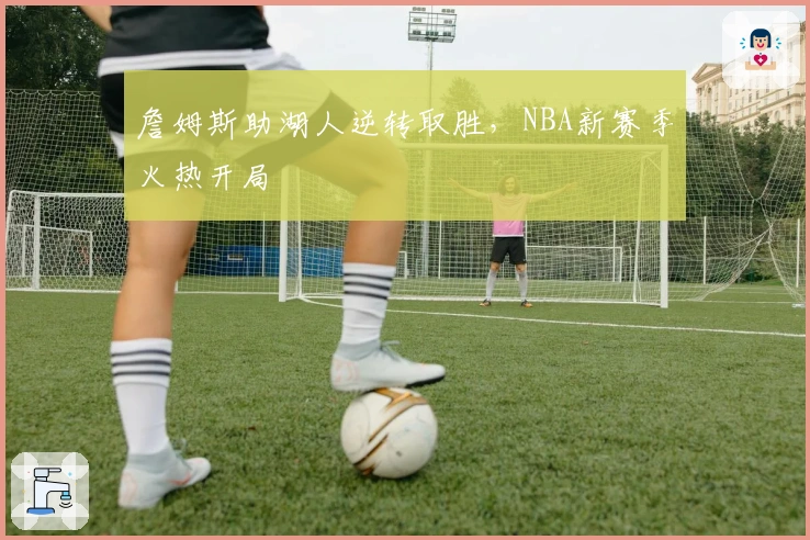 詹姆斯助湖人逆转取胜，NBA新赛季火热开局