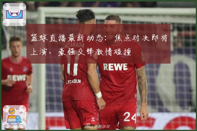 篮球直播最新动态：焦点对决即将上演，豪强交锋激情碰撞