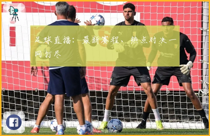 足球直播:最新赛程、热点对决一网打尽