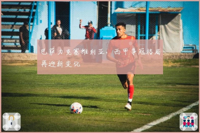 巴萨力克塞维利亚，西甲争冠格局再迎新变化