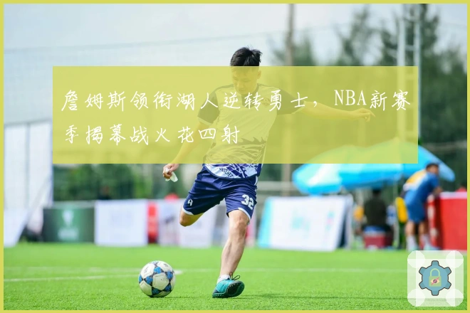 詹姆斯领衔湖人逆转勇士,NBA新赛季揭幕战火花四射