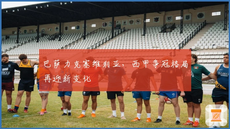 巴萨力克塞维利亚,西甲争冠格局再迎新变化