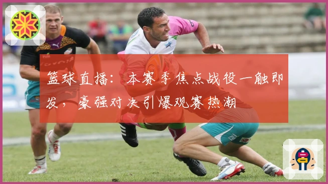篮球直播：本赛季焦点战役一触即发，豪强对决引爆观赛热潮