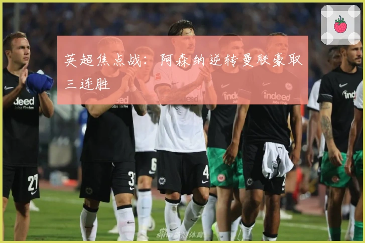 英超焦点战：阿森纳逆转曼联豪取三连胜