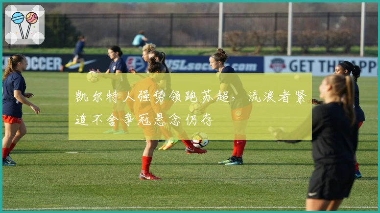 凯尔特人强势领跑苏超，流浪者紧追不舍争冠悬念仍存