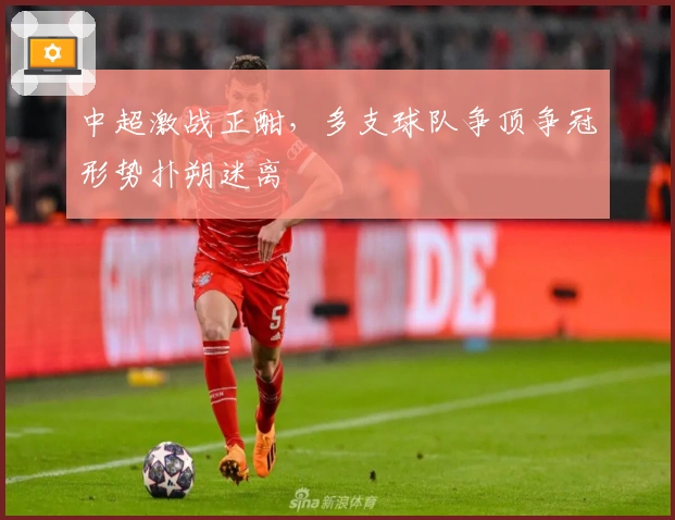 中超激战正酣，多支球队争顶争冠形势扑朔迷离