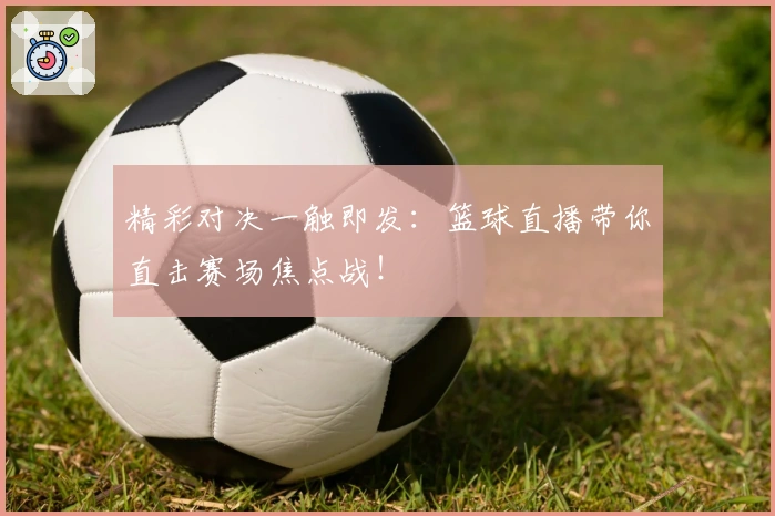 精彩对决一触即发：篮球直播带你直击赛场焦点战！