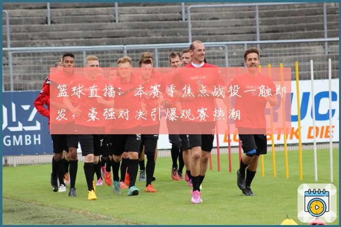 篮球直播：本赛季焦点战役一触即发，豪强对决引爆观赛热潮