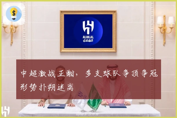 中超激战正酣，多支球队争顶争冠形势扑朔迷离