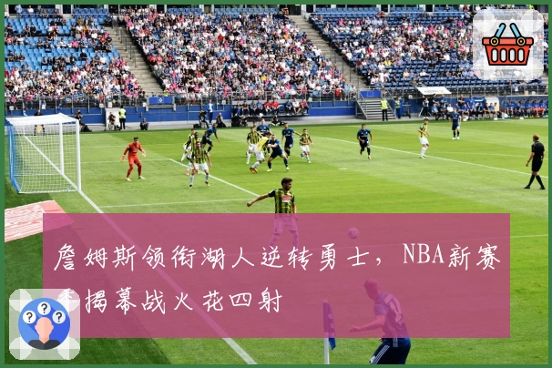 詹姆斯领衔湖人逆转勇士，NBA新赛季揭幕战火花四射
