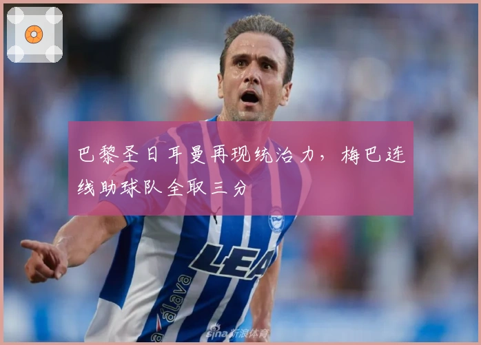 巴黎圣日耳曼再现统治力,梅巴连线助球队全取三分