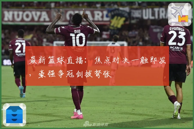 最新篮球直播：焦点对决一触即发，豪强争冠剑拔弩张