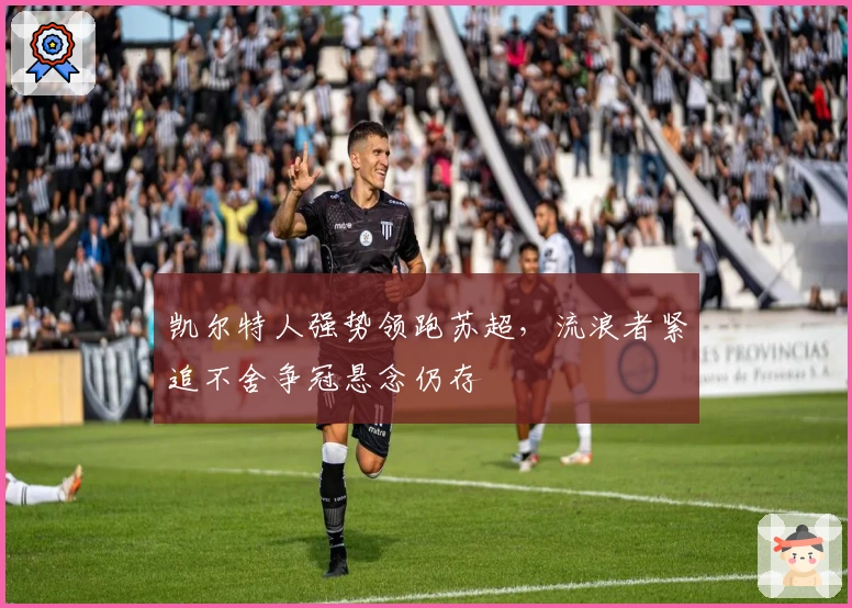 凯尔特人强势领跑苏超,流浪者紧追不舍争冠悬念仍存