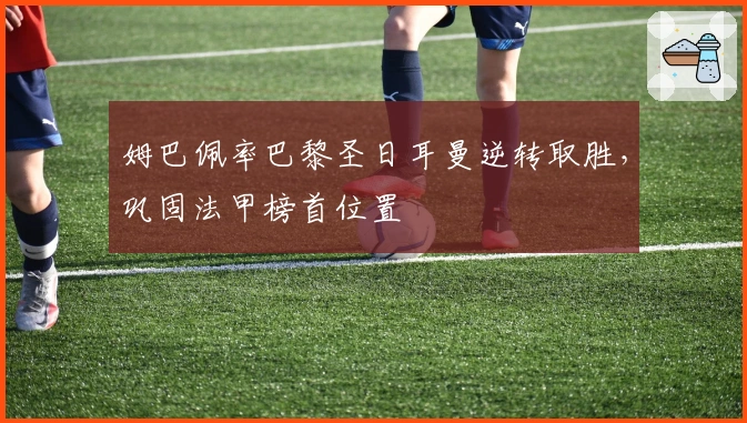 姆巴佩率巴黎圣日耳曼逆转取胜，巩固法甲榜首位置