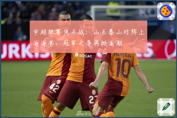 中超联赛焦点战：山东泰山对阵上海海港，冠军之争再掀高潮