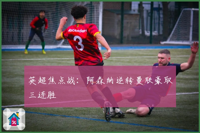 英超焦点战：阿森纳逆转曼联豪取三连胜