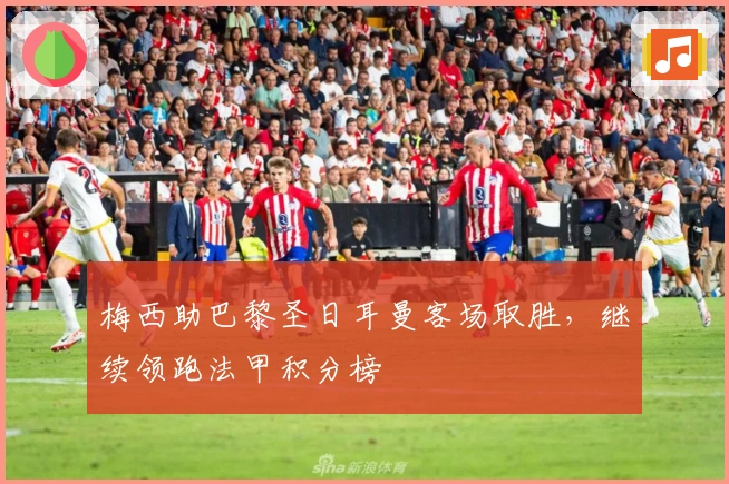 梅西助巴黎圣日耳曼客场取胜，继续领跑法甲积分榜