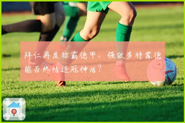 拜仁再度称霸德甲，强敌多特蒙德能否终结连冠神话？