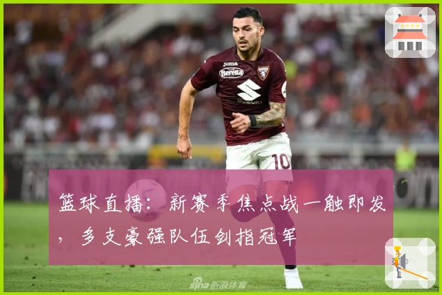 篮球直播：新赛季焦点战一触即发，多支豪强队伍剑指冠军